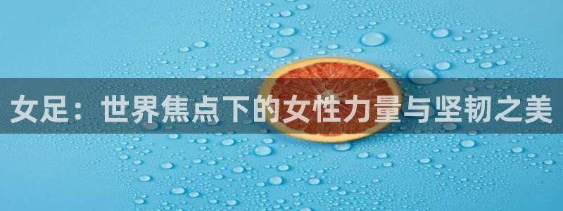 欧洲世界杯预选赛赛程:女足:世界焦点下的女性力量与坚韧之美