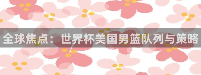 世界杯球赛:全球焦点:世界杯美国男篮队列与策略