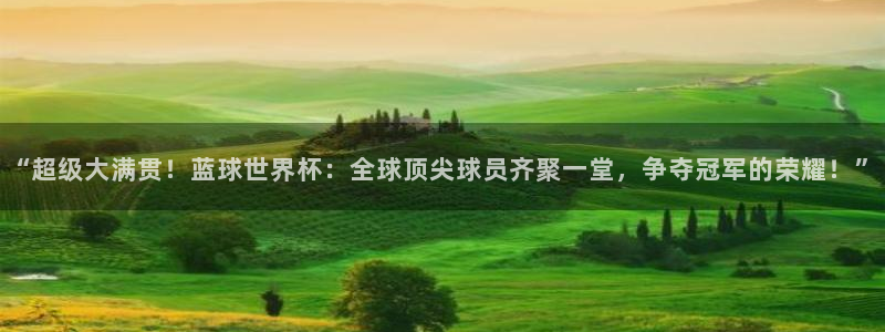 澳门世界杯直播:“超级大满贯!蓝球世界杯:全球顶尖球员齐聚一堂,争夺冠军的荣耀!”